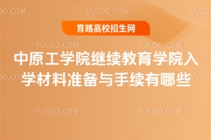 中原工學(xué)院繼續(xù)教育學(xué)院入學(xué)材料準(zhǔn)備與手續(xù)有哪些？
