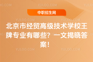 北京市經(jīng)貿(mào)高級技術(shù)學(xué)校王牌專業(yè)有哪些？一文揭曉答案！