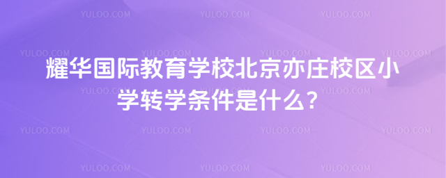 耀華國(guó)際教育學(xué)校北京亦莊校區(qū)小學(xué)轉(zhuǎn)學(xué)條件是什么