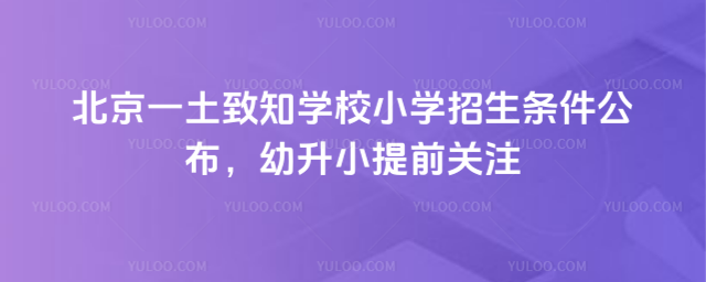 北京一土致知學(xué)校小學(xué)招生條件公布,幼升小提前關(guān)注