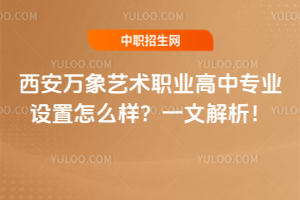 西安萬象藝術(shù)職業(yè)高中專業(yè)設(shè)置怎么樣？一文解析！