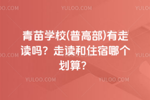 青苗學校(普高部)有走讀嗎？走讀和住宿哪個劃算？