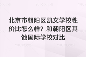 北京市朝陽區(qū)凱文學(xué)校性價比怎么樣？和朝陽區(qū)其他國際學(xué)校對比
