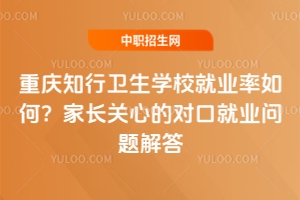 重慶知行衛(wèi)生學(xué)校就業(yè)率如何？家長(zhǎng)關(guān)心的對(duì)口就業(yè)問(wèn)題解答