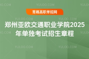 鄭州亞歐交通職業(yè)學(xué)院2025年單獨(dú)考試招生章程