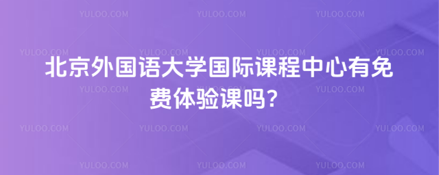 北京外國(guó)語(yǔ)大學(xué)國(guó)際課程中心有免費(fèi)體驗(yàn)課嗎