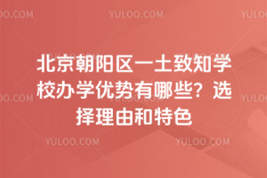 北京朝陽區(qū)一土致知學校辦學優(yōu)勢有哪些？選擇理由和特色