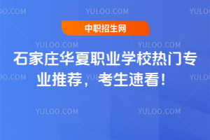 石家莊華夏職業(yè)學校熱門專業(yè)推薦，考生速看！