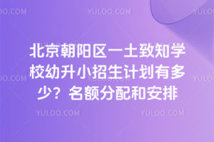 北京朝陽區(qū)一土致知學校幼升小招生計劃有多少？名額分配和安排