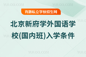 北京新府學(xué)外國(guó)語(yǔ)學(xué)校(國(guó)內(nèi)班)入學(xué)條件