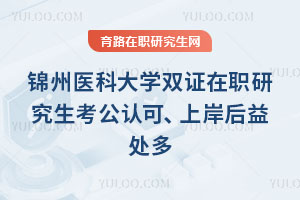 錦州醫(yī)科大學(xué)雙證在職研究生考公認(rèn)可、上岸后益處多