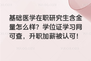 基礎(chǔ)醫(yī)學(xué)在職研究生含金量怎么樣？學(xué)位證學(xué)習(xí)網(wǎng)可查，升職加薪被認(rèn)可！