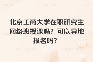 北京工商大學在職研究生網(wǎng)絡班授課嗎？可以異地報名嗎？