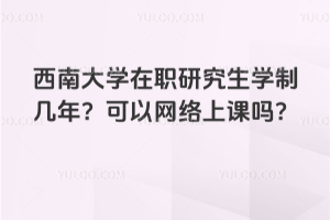 西南大學(xué)在職研究生學(xué)制幾年？可以網(wǎng)絡(luò)上課嗎？