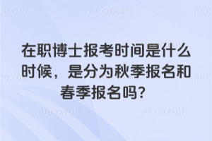 在職博士報考時間是什么時候，是分為秋季報名和春季報名嗎？