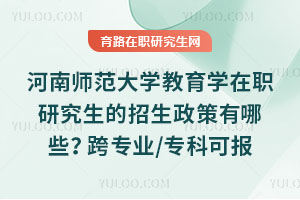 河南師范大學(xué)教育學(xué)在職研究生的招生政策有哪些？跨專業(yè)/專科可報(bào)