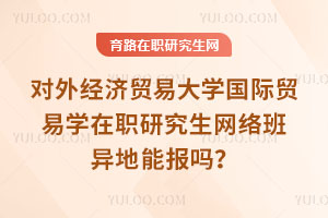 對外經(jīng)濟貿(mào)易大學(xué)國際貿(mào)易學(xué)在職研究生網(wǎng)絡(luò)班異地能報嗎？