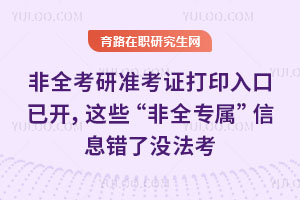 緊急！26非全考研準(zhǔn)考證打印入口已開，這些“非全專屬”信息錯(cuò)了沒法考